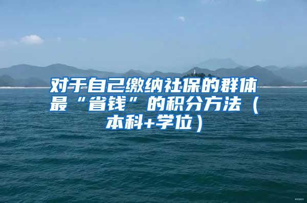 对于自己缴纳社保的群体最“省钱”的积分方法（本科+学位）