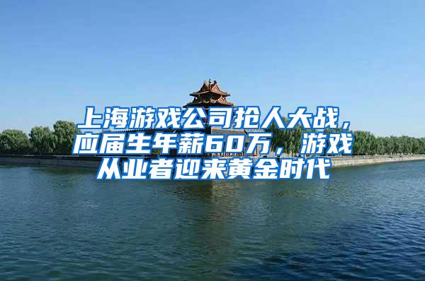 上海游戏公司抢人大战，应届生年薪60万，游戏从业者迎来黄金时代