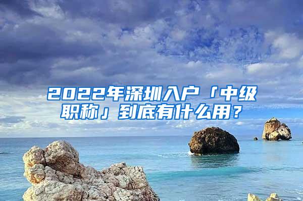 2022年深圳入户「中级职称」到底有什么用？