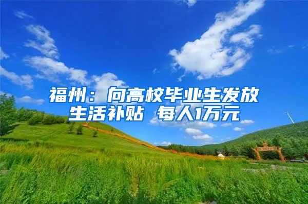 福州：向高校毕业生发放生活补贴 每人1万元