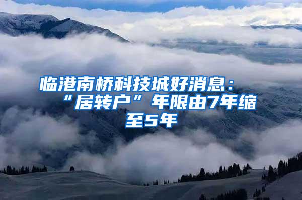 临港南桥科技城好消息：“居转户”年限由7年缩至5年