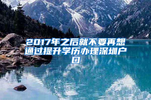 2017年之后就不要再想通过提升学历办理深圳户口