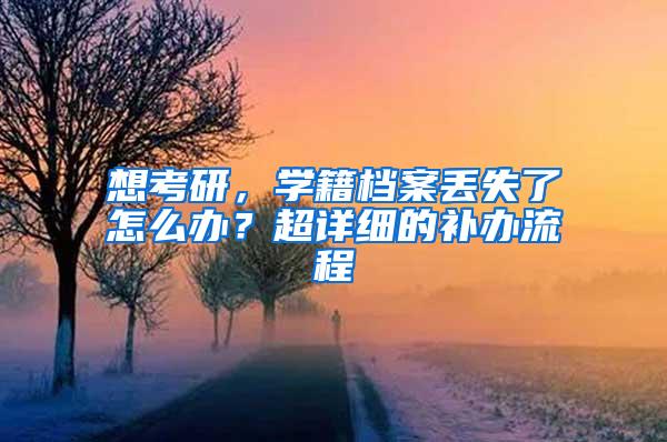 想考研，学籍档案丢失了怎么办？超详细的补办流程