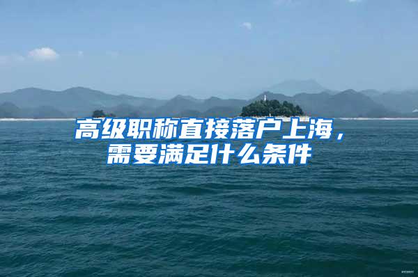 高级职称直接落户上海，需要满足什么条件