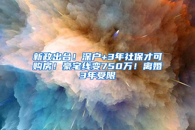 新政出台！深户+3年社保才可购房！豪宅线变750万！离婚3年受限