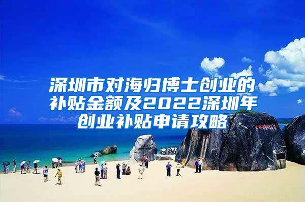 深圳市对海归博士创业的补贴金额及2022深圳年创业补贴申请攻略