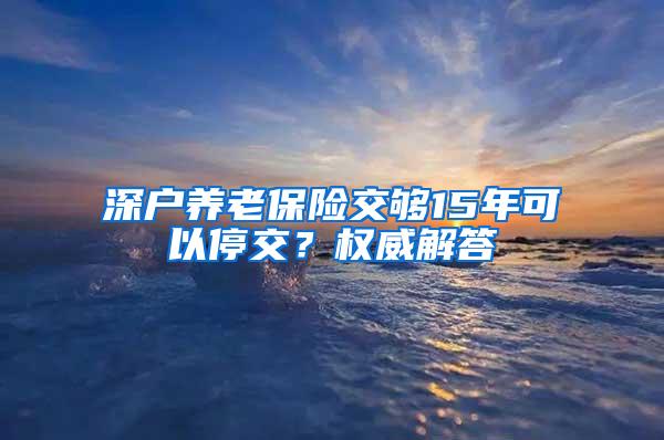 深户养老保险交够15年可以停交？权威解答