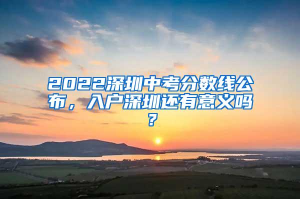 2022深圳中考分数线公布，入户深圳还有意义吗？