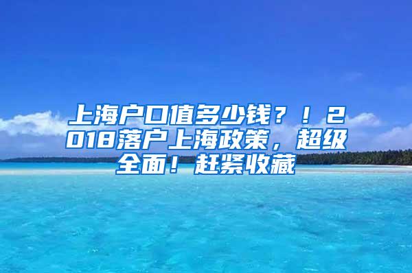 上海户口值多少钱？！2018落户上海政策，超级全面！赶紧收藏