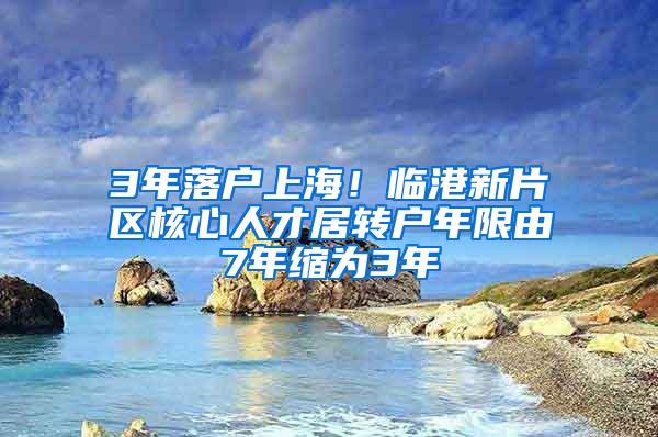 3年落户上海！临港新片区核心人才居转户年限由7年缩为3年