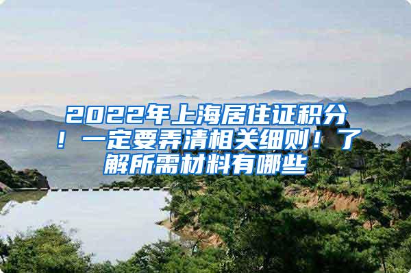 2022年上海居住证积分！一定要弄清相关细则！了解所需材料有哪些