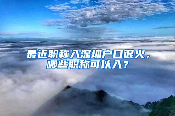 最近职称入深圳户口很火，哪些职称可以入？