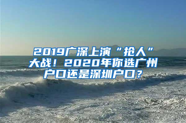 2019广深上演“抢人”大战！2020年你选广州户口还是深圳户口？