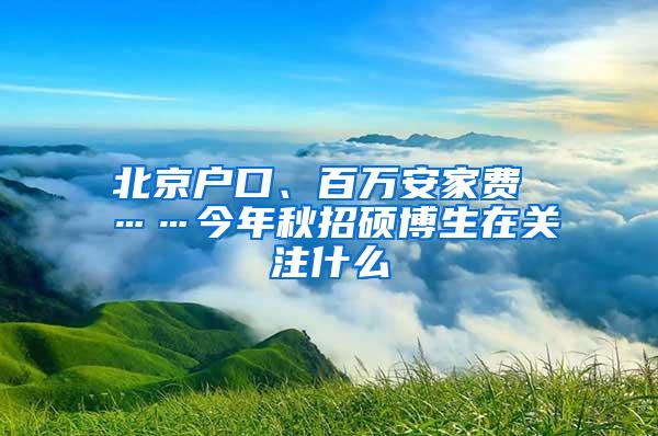 北京户口、百万安家费 ……今年秋招硕博生在关注什么