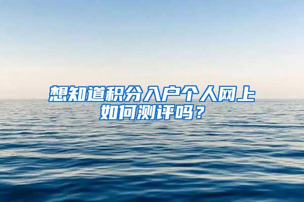 想知道积分入户个人网上如何测评吗？