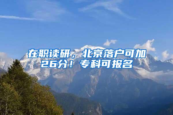 在职读研，北京落户可加26分！专科可报名