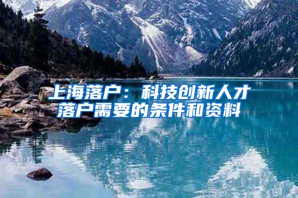 上海落户：科技创新人才落户需要的条件和资料