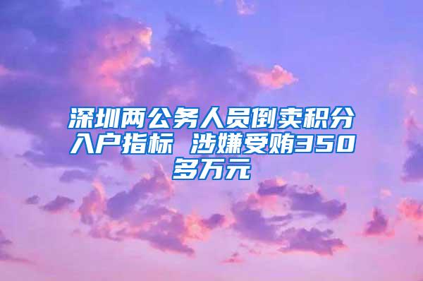 深圳两公务人员倒卖积分入户指标 涉嫌受贿350多万元