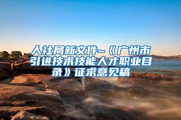 人社局新文件~《广州市引进技术技能人才职业目录》征求意见稿