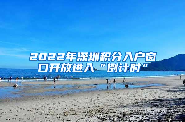 2022年深圳积分入户窗口开放进入“倒计时”