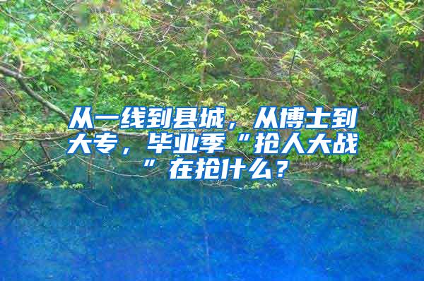 从一线到县城，从博士到大专，毕业季“抢人大战”在抢什么？