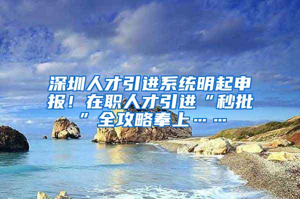 深圳人才引进系统明起申报！在职人才引进“秒批”全攻略奉上……