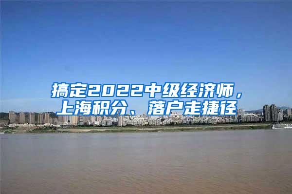 搞定2022中级经济师，上海积分、落户走捷径