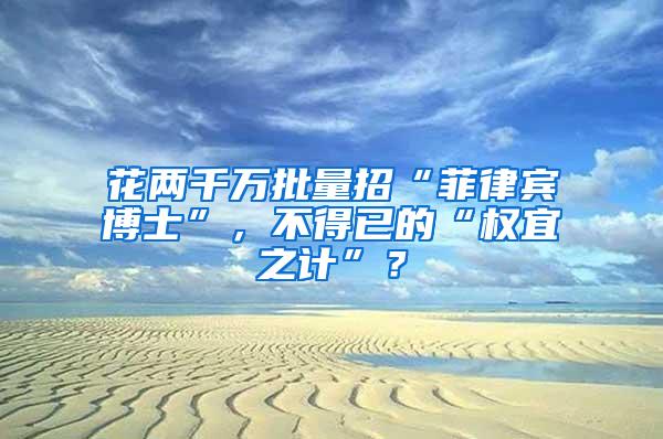 花两千万批量招“菲律宾博士”，不得已的“权宜之计”？