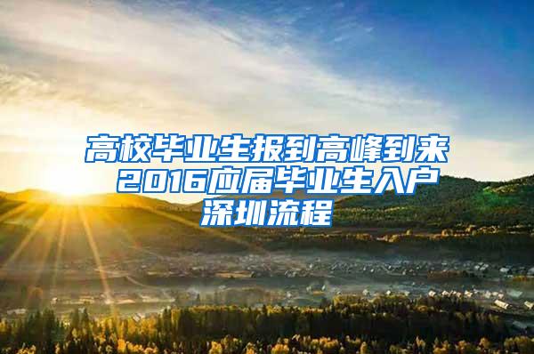 高校毕业生报到高峰到来 2016应届毕业生入户深圳流程