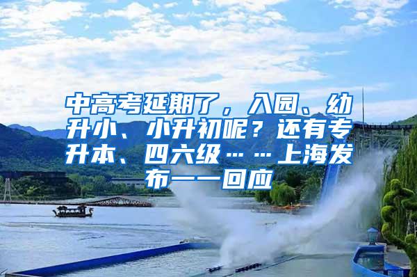 中高考延期了，入园、幼升小、小升初呢？还有专升本、四六级……上海发布一一回应