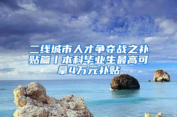 二线城市人才争夺战之补贴篇丨本科毕业生最高可拿4万元补贴