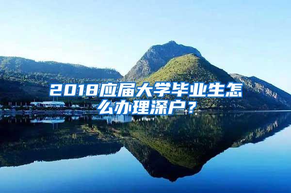 2018应届大学毕业生怎么办理深户？