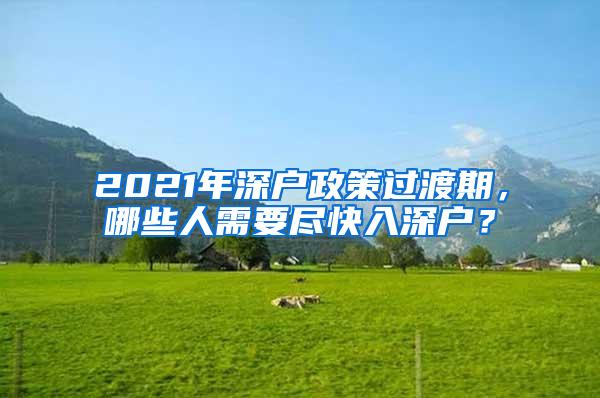 2021年深户政策过渡期，哪些人需要尽快入深户？