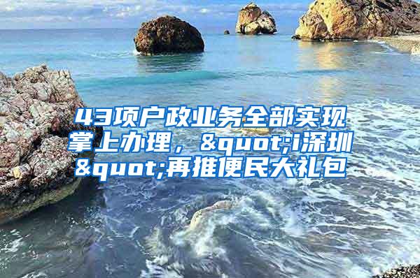 43项户政业务全部实现掌上办理，"i深圳"再推便民大礼包