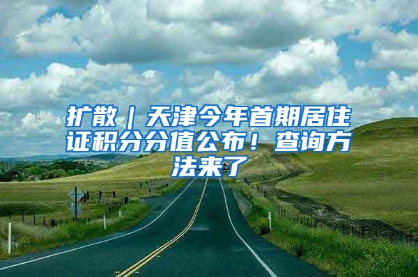 扩散｜天津今年首期居住证积分分值公布！查询方法来了