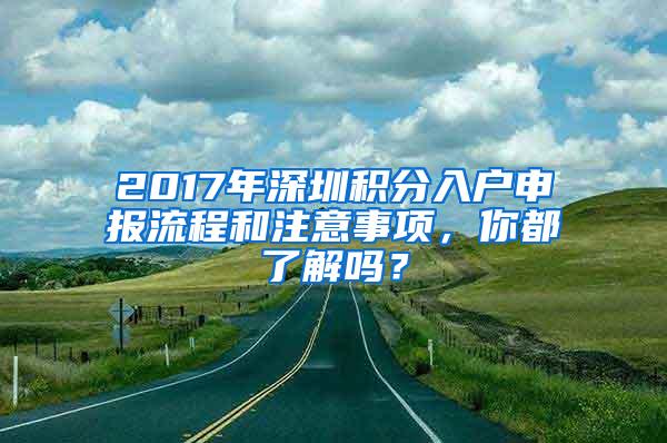 2017年深圳积分入户申报流程和注意事项，你都了解吗？