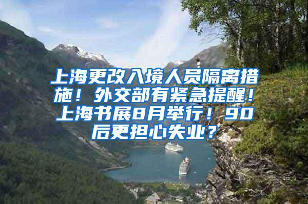 上海更改入境人员隔离措施！外交部有紧急提醒！上海书展8月举行！90后更担心失业？