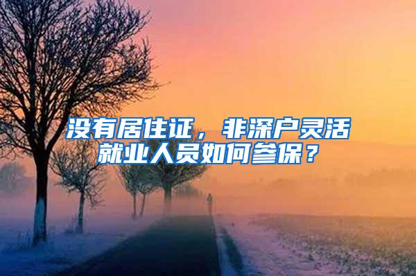 没有居住证，非深户灵活就业人员如何参保？