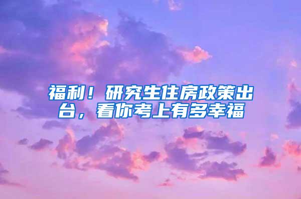 福利！研究生住房政策出台，看你考上有多幸福