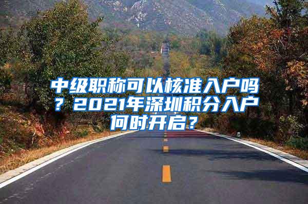 中级职称可以核准入户吗？2021年深圳积分入户何时开启？