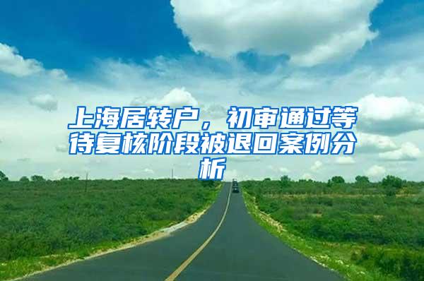 上海居转户，初审通过等待复核阶段被退回案例分析