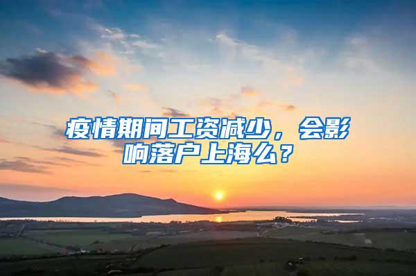 疫情期间工资减少，会影响落户上海么？