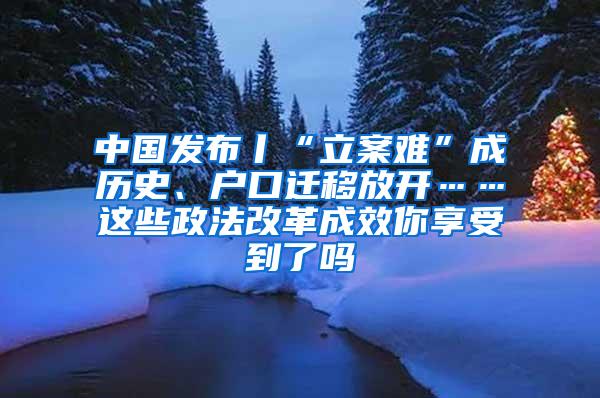 中国发布丨“立案难”成历史、户口迁移放开……这些政法改革成效你享受到了吗