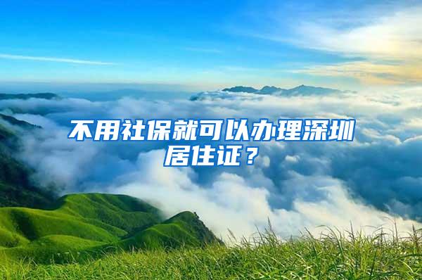 不用社保就可以办理深圳居住证？