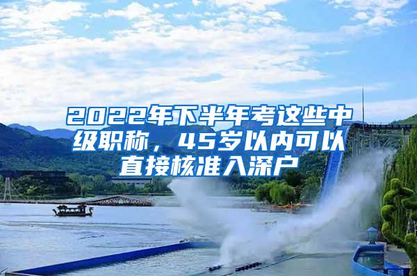 2022年下半年考这些中级职称，45岁以内可以直接核准入深户