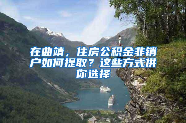 在曲靖，住房公积金非销户如何提取？这些方式供你选择