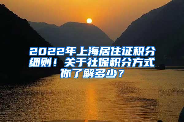 2022年上海居住证积分细则！关于社保积分方式你了解多少？