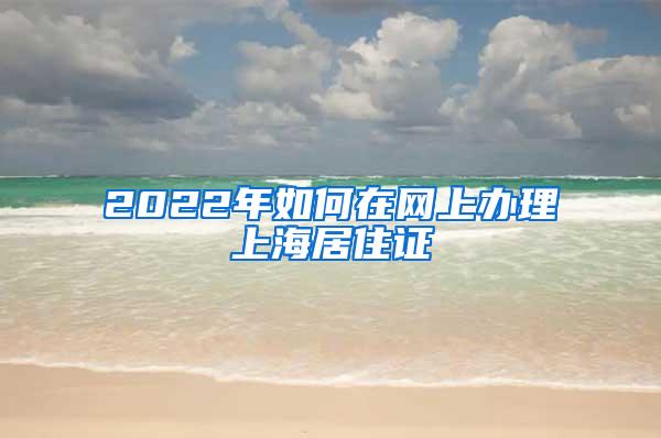 2022年如何在网上办理上海居住证