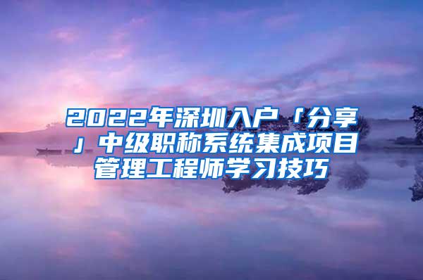 2022年深圳入户「分享」中级职称系统集成项目管理工程师学习技巧