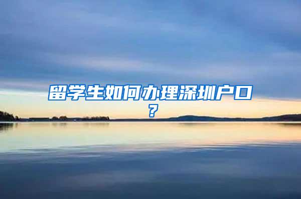 留学生如何办理深圳户口？